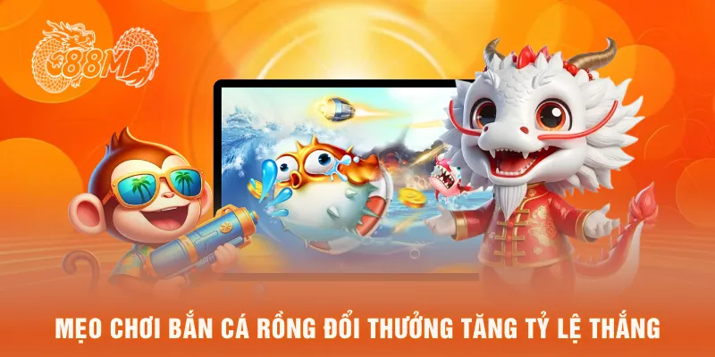 Mẹo chơi bắn cá rồng đổi thưởng tăng tỷ lệ thắng